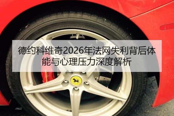 德约科维奇2026年法网失利背后体能与心理压力深度解析