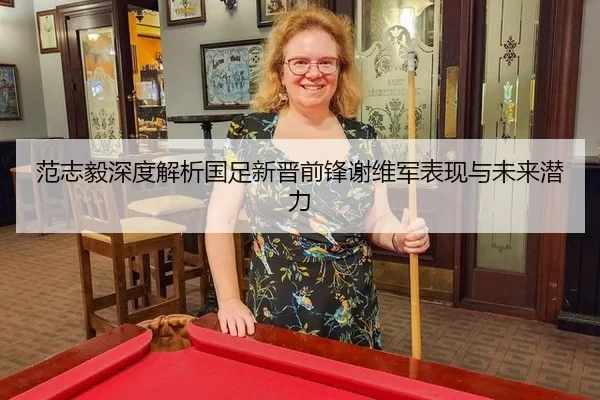 范志毅深度解析国足新晋前锋谢维军表现与未来潜力