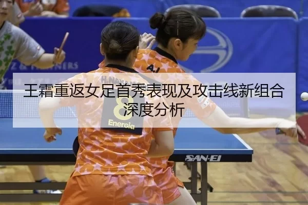 王霜重返女足首秀表现及攻击线新组合深度分析
