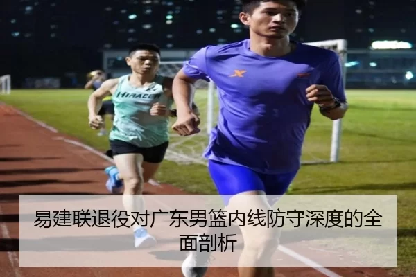 易建联退役对广东男篮内线防守深度的全面剖析