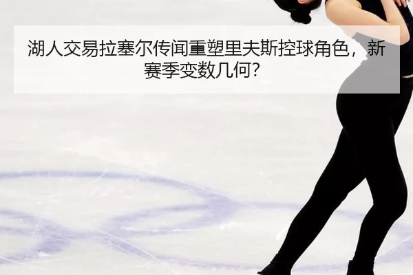 湖人交易拉塞尔传闻重塑里夫斯控球角色，新赛季变数几何？