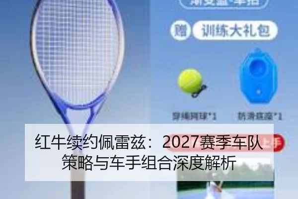 红牛续约佩雷兹：2027赛季车队策略与车手组合深度解析