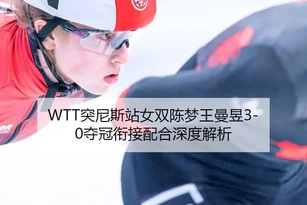 WTT突尼斯站女双陈梦王曼昱3-0夺冠衔接配合深度解析