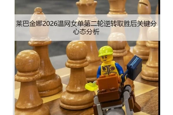 莱巴金娜2026温网女单第二轮逆转取胜后关键分心态分析